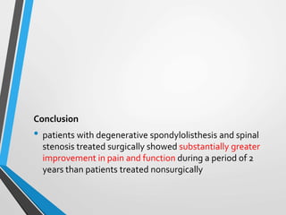 Conclusion
• patients with degenerative spondylolisthesis and spinal
stenosis treated surgically showed substantially greater
improvement in pain and function during a period of 2
years than patients treated nonsurgically
 
