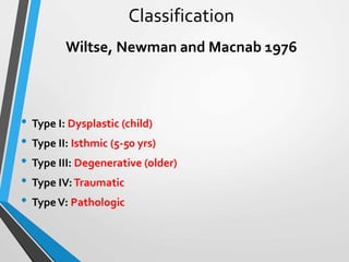 Classification
Wiltse, Newman and Macnab 1976
• Type I: Dysplastic (child)
• Type II: Isthmic (5-50 yrs)
• Type III: Degenerative (older)
• Type IV:Traumatic
• TypeV: Pathologic
 