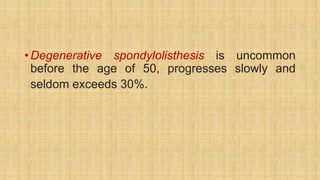 •Degenerative spondylolisthesis is uncommon
before the age of 50, progresses slowly and
seldom exceeds 30%.
 
