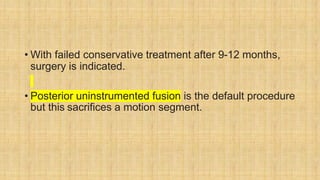 • With failed conservative treatment after 9-12 months,
surgery is indicated.
• Posterior uninstrumented fusion is the default procedure
but this sacrifices a motion segment.
 