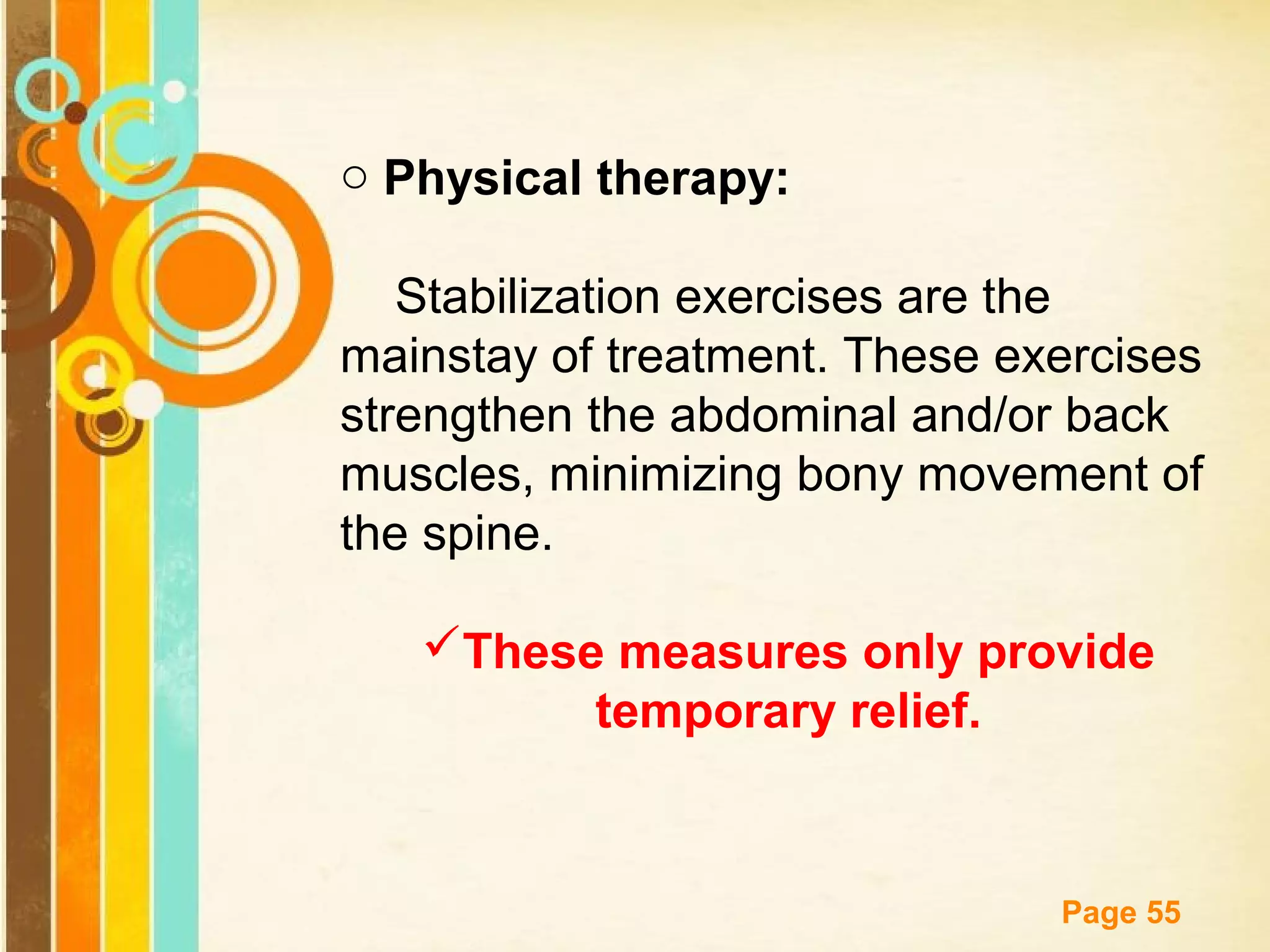 o Physical therapy:
Stabilization exercises are the
mainstay of treatment. These exercises
strengthen the abdominal and/or back
muscles, minimizing bony movement of
the spine.
These measures only provide
temporary relief.

Free Powerpoint Templates

Page 55

 
