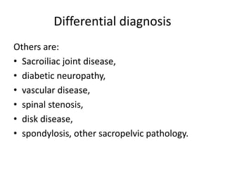 Differential diagnosis
Others are:
• Sacroiliac joint disease,
• diabetic neuropathy,
• vascular disease,
• spinal stenosis,
• disk disease,
• spondylosis, other sacropelvic pathology.
 