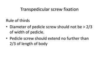Transpedicular screw fixation
Rule of thirds
• Diameter of pedicle screw should not be > 2/3
of width of pedicle.
• Pedicle screw should extend no further than
2/3 of length of body
 