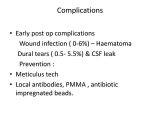 Complications
• Early post op complications
Wound infection ( 0-6%) – Haematoma
Dural tears ( 0.5- 5.5%) & CSF leak
Prevention :
• Meticulus tech
• Local antibodies, PMMA , antibiotic
impregnated beads.
 