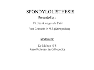 Presented by :
Dr.Shankaragouda Patil
Post Graduate in M.S (Orthopedics)
Moderator:
Dr Mohan N S
Asso Professor in Orthopedics
SPONDYLOLISTHESIS
 