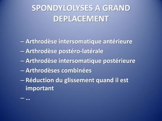 – Arthrodèse intersomatique antérieure
– Arthrodèse postéro-latérale
– Arthrodèse intersomatique postérieure
– Arthrodèses combinées
– Réduction du glissement quand il est
important
– …
SPONDYLOLYSES A GRAND
DEPLACEMENT
 