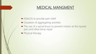 MEDICAL MANGMENT
 NSALDS to provide pain relief
 Cessation of aggregating activities
 The use of a spinal brace to prevent motion at the injured
pars and allow bony repair
 Physical therapy
 