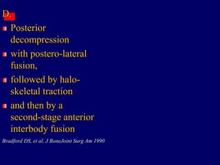 D.
Posterior
decompression
with postero-lateral
fusion,
followed by halo-
skeletal traction
and then by a
second-stage anterior
interbody fusion
Bradford DS, et al, J BoneJoint Surg Am 1990
 