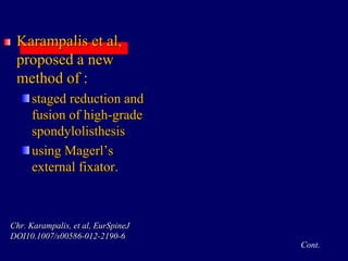Karampalis et al,
proposed a new
method of :
staged reduction and
fusion of high-grade
spondylolisthesis
using Magerl’s
external fixator.
Chr. Karampalis, et al, EurSpineJ
DOI10.1007/s00586-012-2190-6
Cont.
 