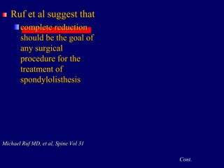 Ruf et al suggest that
complete reduction
should be the goal of
any surgical
procedure for the
treatment of
spondylolisthesis
Michael Ruf MD, et al, Spine Vol 31
Cont.
 