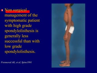 Non surgical
management of the
symptomatic patient
with high grade
spondylolisthesis is
generally less
successful than with
low grade
spondylolisthesis.
Frennered AK, et al, Spine1991
 