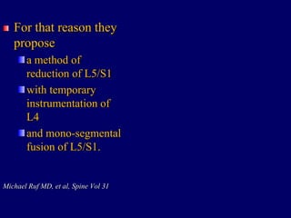 For that reason they
propose
a method of
reduction of L5/S1
with temporary
instrumentation of
L4
and mono-segmental
fusion of L5/S1.
Michael Ruf MD, et al, Spine Vol 31
 