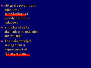 Given the severity and
high rate of
complications of
spondylolisthesis
reduction,
a number of safer
alternatives to reduction
are available.
The main principal
among them is
improvement of
slip angle alone.
 