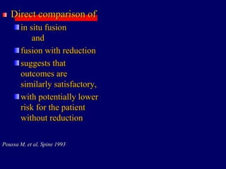 Direct comparison of
in situ fusion
and
fusion with reduction
suggests that
outcomes are
similarly satisfactory,
with potentially lower
risk for the patient
without reduction
Poussa M, et al, Spine 1993
 