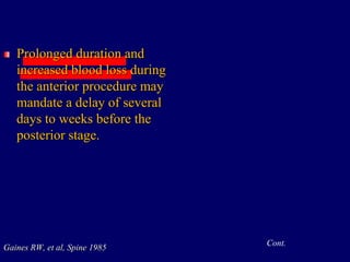Prolonged duration and
increased blood loss during
the anterior procedure may
mandate a delay of several
days to weeks before the
posterior stage.
Gaines RW, et al, Spine 1985
Cont.
 