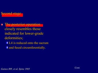 Second stage
The posterior operation
closely resembles those
indicated for lower-grade
deformities;
L4 is reduced onto the sacrum
and fused circumferentially.
Gaines RW, et al, Spine 1985
Cont.
 