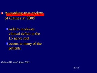 According to a review
of Gaines at 2005
mild to moderate
clinical deficit in the
L5 nerve root
occurs to many of the
patients.
Gaines RW, et al, Spine 2005
Cont.
 
