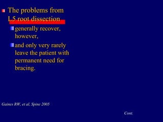 The problems from
L5 root dissection
generally recover,
however,
and only very rarely
leave the patient with
permanent need for
bracing.
Gaines RW, et al, Spine 2005
Cont.
 