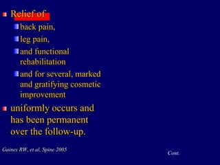 Relief of
back pain,
leg pain,
and functional
rehabilitation
and for several, marked
and gratifying cosmetic
improvement
uniformly occurs and
has been permanent
over the follow-up.
Gaines RW, et al, Spine 2005
Cont.
 