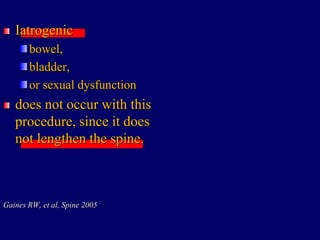 Iatrogenic
bowel,
bladder,
or sexual dysfunction
does not occur with this
procedure, since it does
not lengthen the spine.
Gaines RW, et al, Spine 2005
 