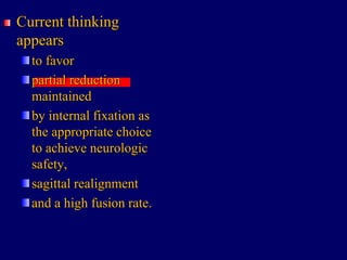 Current thinking
appears
to favor
partial reduction
maintained
by internal fixation as
the appropriate choice
to achieve neurologic
safety,
sagittal realignment
and a high fusion rate.
 