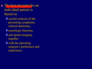 The best decision for an
individual patient is
based on
careful analysis of the
presenting symptoms,
clinical deformity,
neurologic function,
and spinal imaging,
together
with the operating
surgeon’s preference and
experience.
 