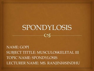 NAME: GOPI
SUBJECT TITTLE: MUSCULOSKELETAL III
TOPIC NAME: SPONDYLOSIS
LECTURER NAME: MS. RANJINI@SINDHU
 