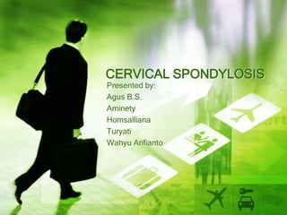 CERVICAL SPONDYLOSIS
Presented by:
Agus B.S.
Aminety
Homsalliana
Turyati
Wahyu Arifianto
 