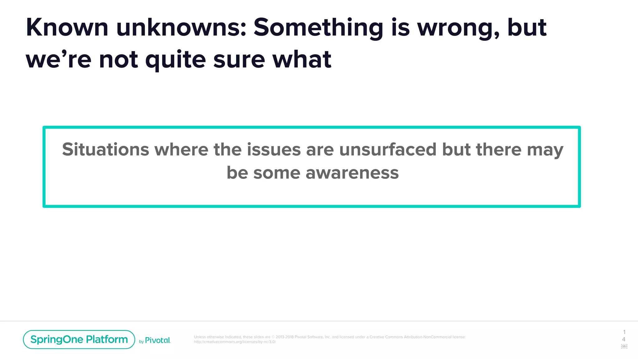 Unless otherwise indicated, these slides are © 2013-2018 Pivotal Software, Inc. and licensed under a Creative Commons Attribution-NonCommercial license:
http://creativecommons.org/licenses/by-nc/3.0/
Known unknowns: Something is wrong, but
we’re not quite sure what
Situations where the issues are unsurfaced but there may
be some awareness
1
4
￼
 