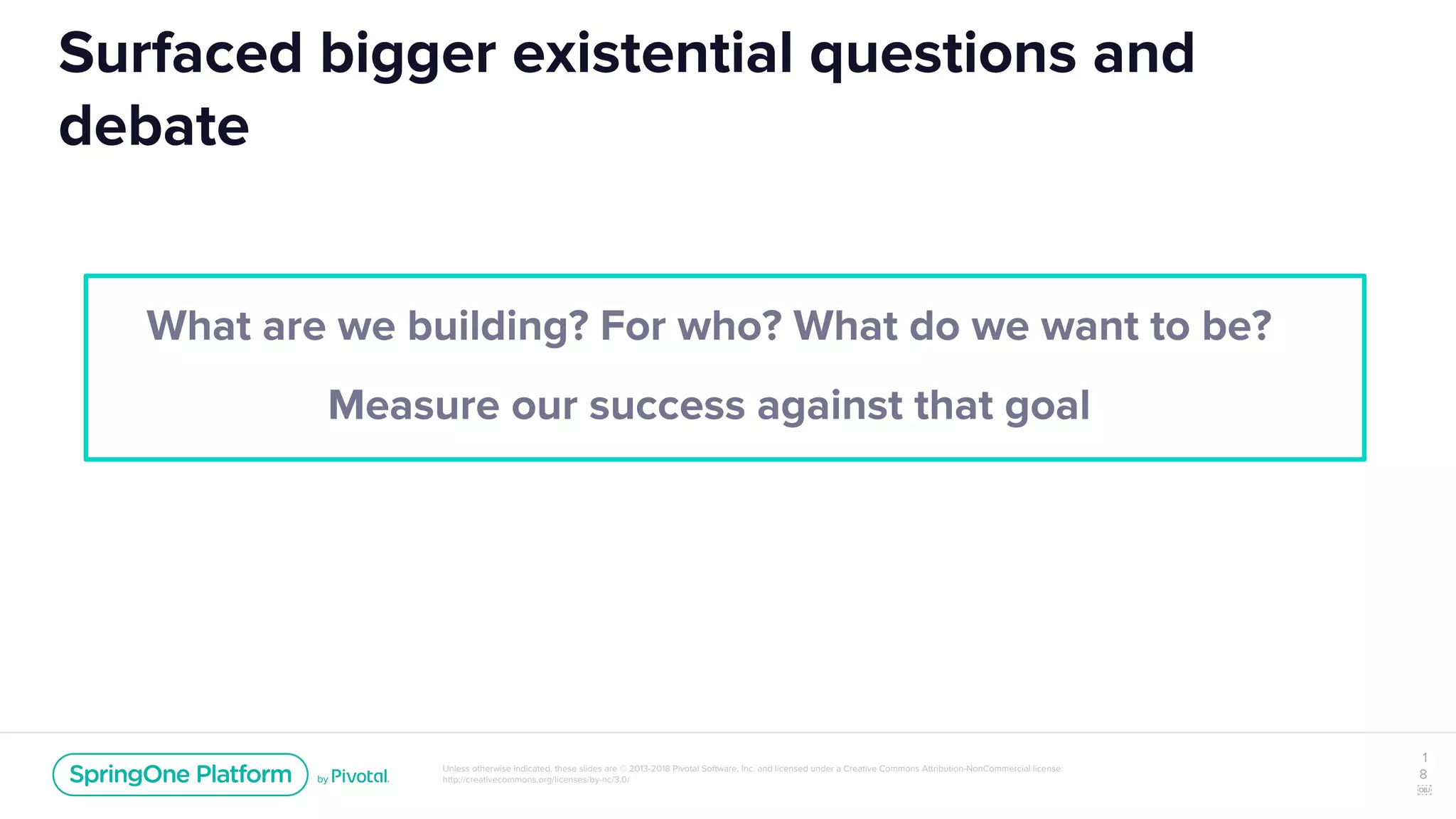 Unless otherwise indicated, these slides are © 2013-2018 Pivotal Software, Inc. and licensed under a Creative Commons Attribution-NonCommercial license:
http://creativecommons.org/licenses/by-nc/3.0/
Surfaced bigger existential questions and
debate
1
8
￼
What are we building? For who? What do we want to be?
Measure our success against that goal
 