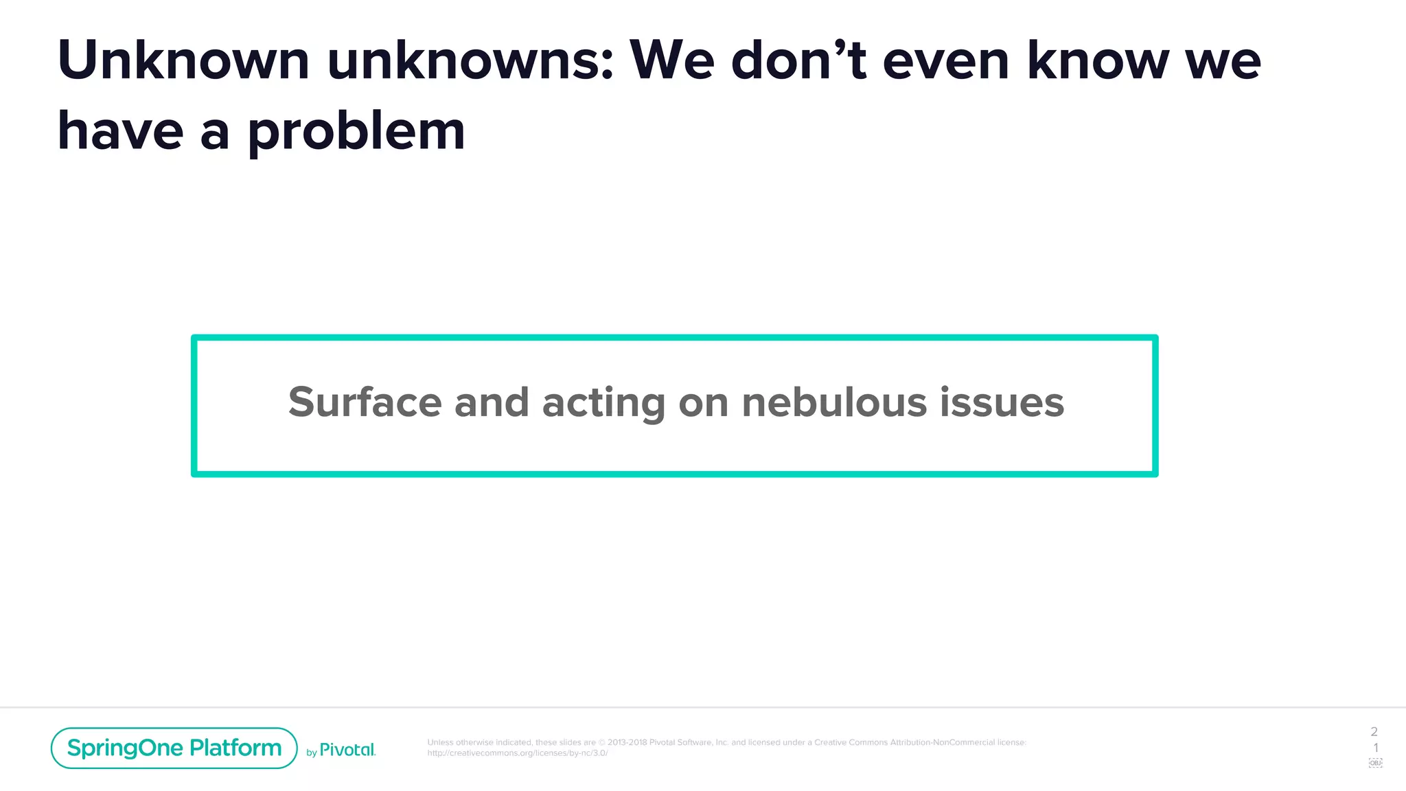 Unless otherwise indicated, these slides are © 2013-2018 Pivotal Software, Inc. and licensed under a Creative Commons Attribution-NonCommercial license:
http://creativecommons.org/licenses/by-nc/3.0/
Unknown unknowns: We don’t even know we
have a problem
Surface and acting on nebulous issues
2
1
￼
 