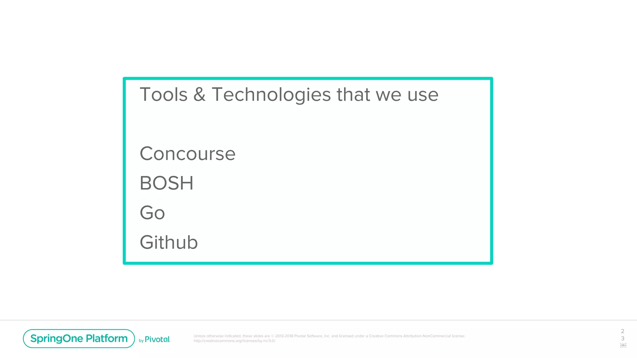 Unless otherwise indicated, these slides are © 2013-2018 Pivotal Software, Inc. and licensed under a Creative Commons Attribution-NonCommercial license:
http://creativecommons.org/licenses/by-nc/3.0/
2
3
￼
Tools & Technologies that we use
Concourse
BOSH
Go
Github
 
