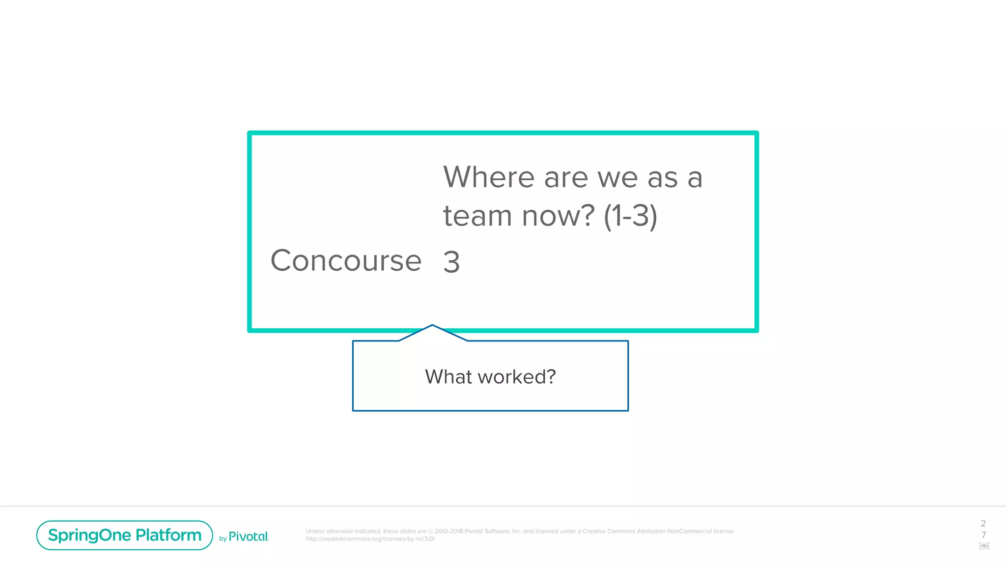 Unless otherwise indicated, these slides are © 2013-2018 Pivotal Software, Inc. and licensed under a Creative Commons Attribution-NonCommercial license:
http://creativecommons.org/licenses/by-nc/3.0/
Concourse
2
7
￼
Where are we as a
team now? (1-3)
3
What worked?
 