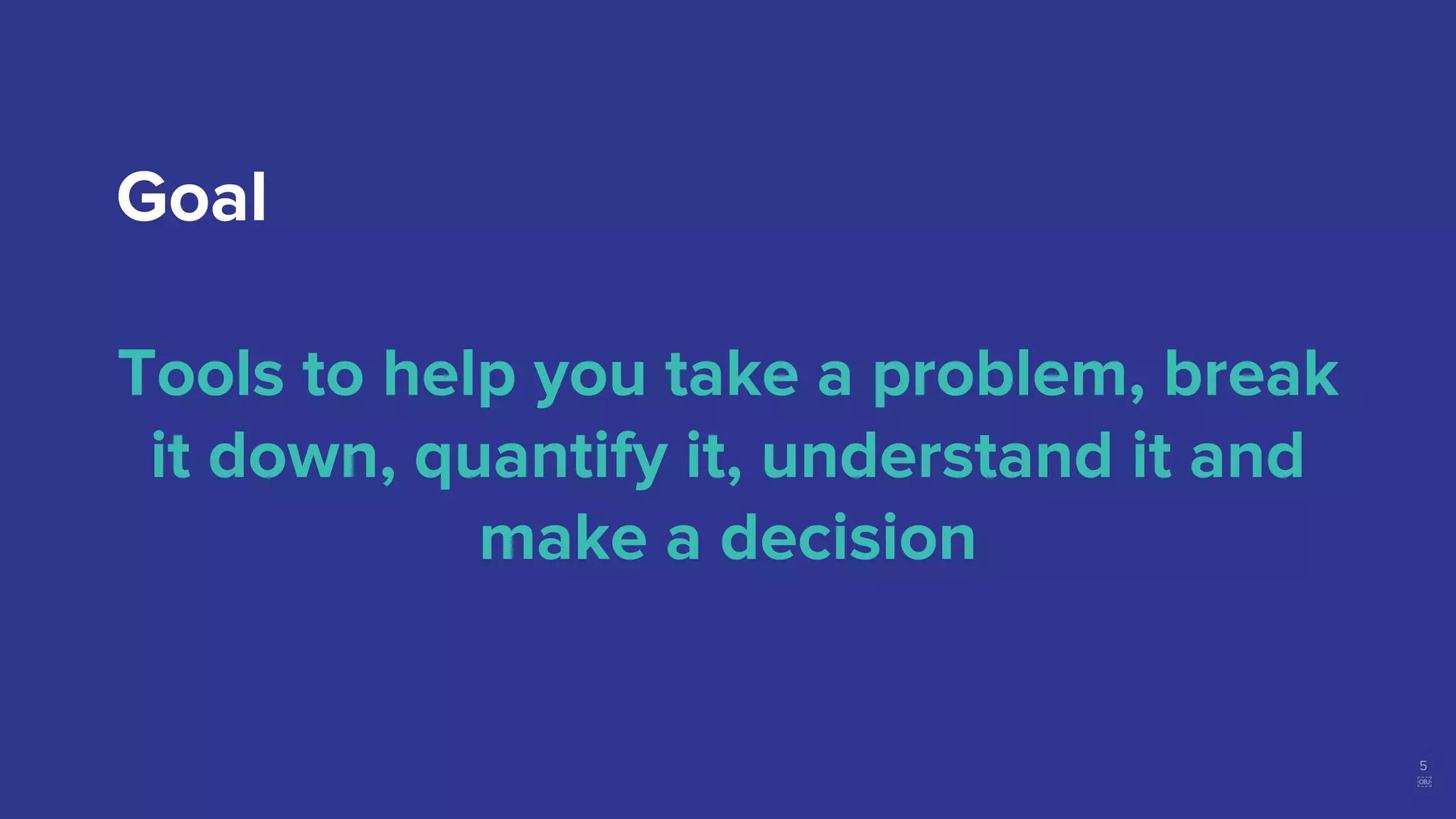 5
￼
Tools to help you take a problem, break
it down, quantify it, understand it and
make a decision
Goal
 