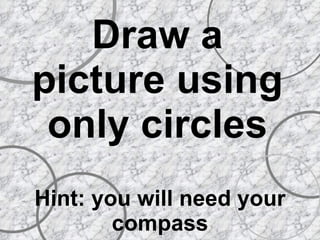 Draw a picture using only circles Hint: you will need your compass 
