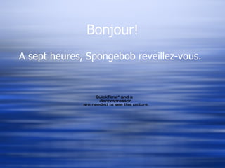 Bonjour! A sept heures, Spongebob reveillez-vous. 