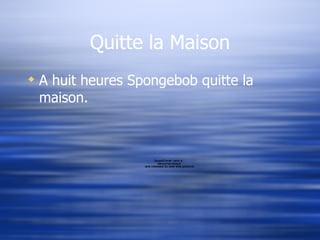 Quitte la Maison A huit heures Spongebob quitte la maison. 