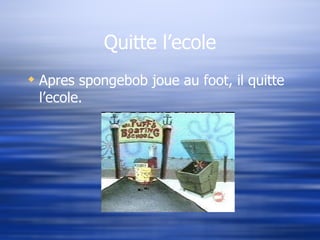 Quitte l’ecole Apres spongebob joue au foot, il quitte l’ecole. 