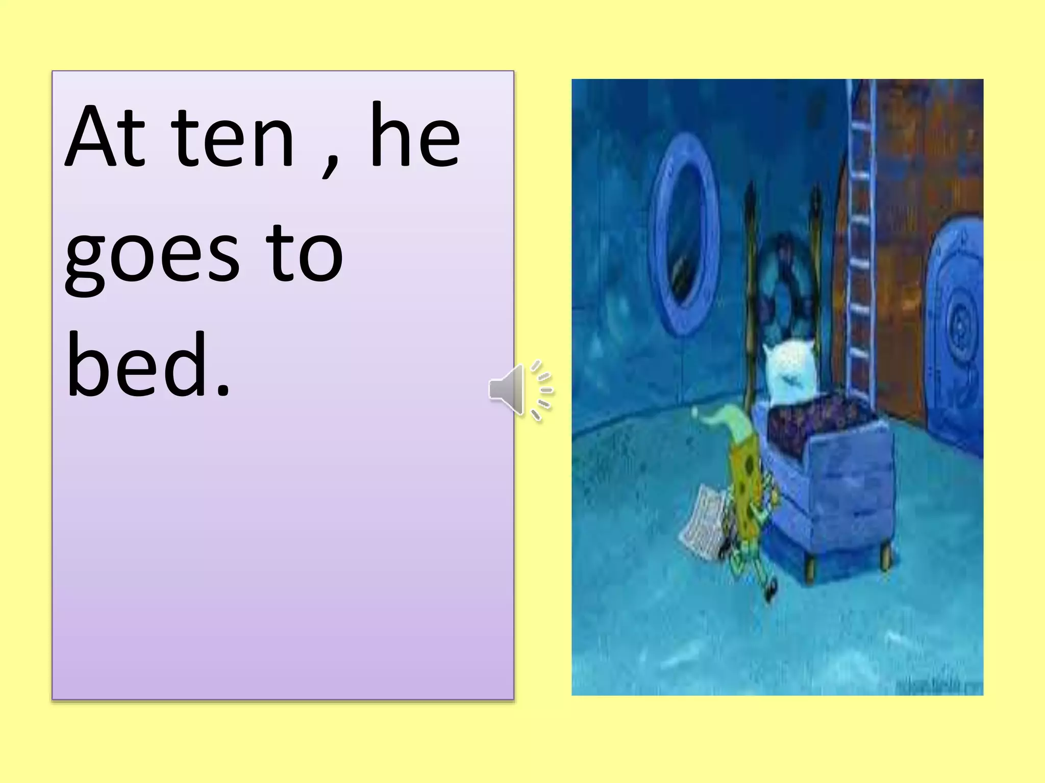 At ten , he 
goes to 
bed. 
 