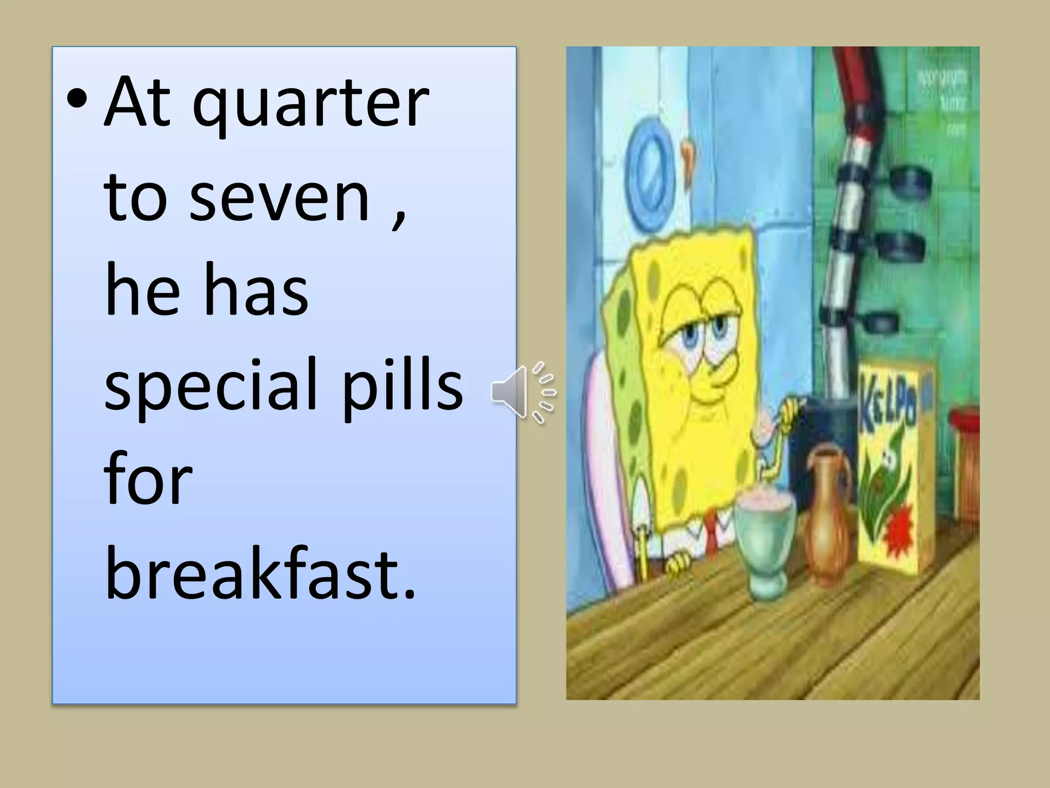 • At quarter 
to seven , 
he has 
special pills 
for 
breakfast. 
 