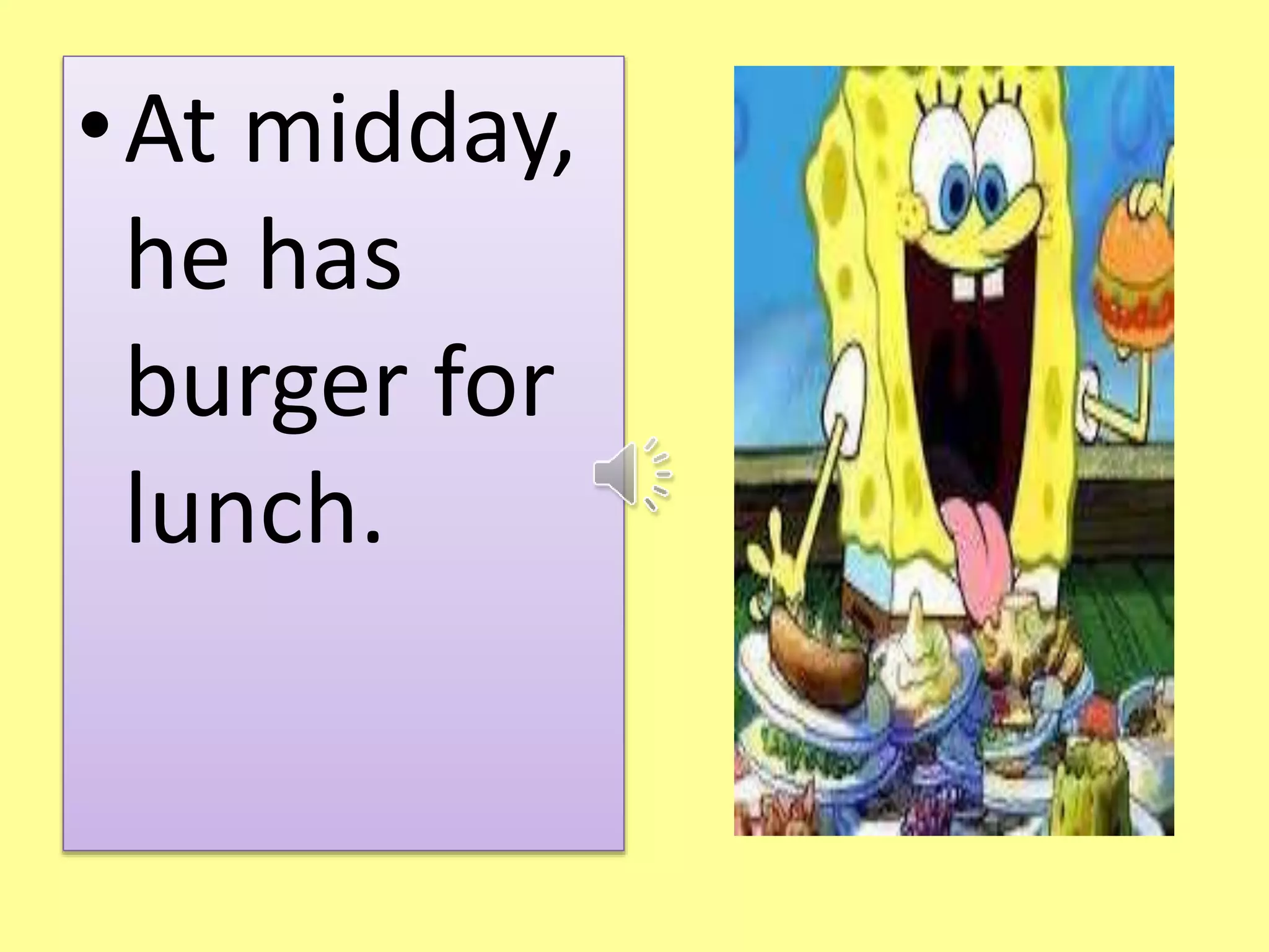 •At midday, 
he has 
burger for 
lunch. 
 