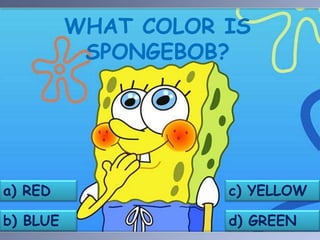 WHAT COLOR IS
           SPONGEBOB?




a) RED               c) YELLOW

b) BLUE              d) GREEN
 