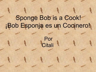 Sponge Bob is a Cook! ¡Bob Esponja es un Cocinero!   Por Citali  