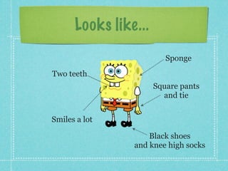 Looks like...
                         Sponge
Two teeth
                      Square pants
                        and tie


Smiles a lot

                    Black shoes
                and knee high socks
 