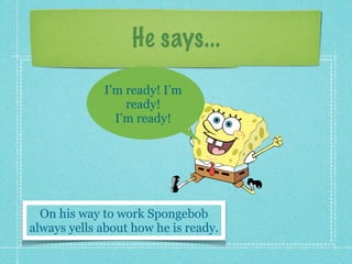 He says...
             I’m ready! I’m
                 ready!
               I’m ready!




  On his way to work Spongebob
always yells about how he is ready.
 