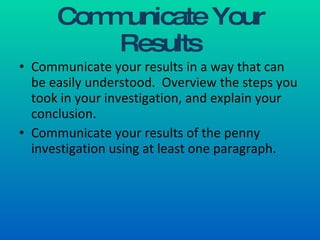 Communicate Your Results Communicate your results in a way that can be easily understood.  Overview the steps you took in your investigation, and explain your conclusion. Communicate your results of the penny investigation using at least one paragraph.  