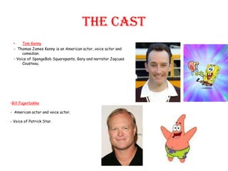 The Cast
 •    Tom Kenny
 - Thomas James Kenny is an American actor, voice actor and
      comedian.
 - Voice of SpongeBob...