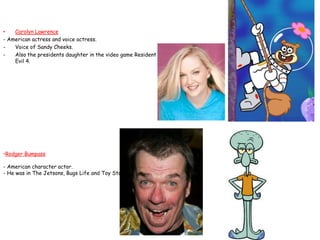 •   Carolyn Lawrence
- American actress and voice actress.
-   Voice of Sandy Cheeks.
-   Also the presidents daughter in ...
