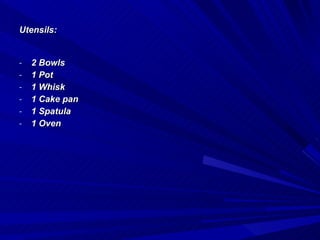 Utensils: 2 Bowls 1 Pot 1 Whisk 1 Cake pan 1 Spatula 1 Oven 