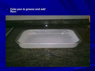 Cake pan to grease and add flour. 